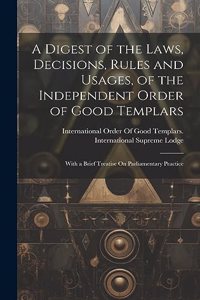 Digest of the Laws, Decisions, Rules and Usages, of the Independent Order of Good Templars
