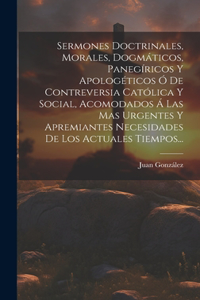 Sermones Doctrinales, Morales, Dogmáticos, Panegíricos Y Apologéticos Ó De Contreversia Católica Y Social, Acomodados Á Las Mas Urgentes Y Apremiantes Necesidades De Los Actuales Tiempos...