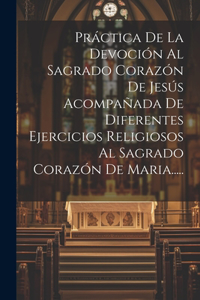 Práctica De La Devoción Al Sagrado Corazón De Jesús Acompañada De Diferentes Ejercicios Religiosos Al Sagrado Corazón De Maria.....