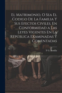 El Matrimonio, O Sea El Codigo De La Familia Y Sus Efectos Civiles, En Conformidad a Las Leyes Vigentes En La República Examinadas Y Comentadas