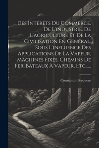 Des Intérêts Du Commerce, De L'industrie, De L'agriculture Et De La Civilisation En Général, Sous L'influence Des Applications De La Vapeur, Machines Fixes, Chemins De Fer, Bateaux À Vapeur, Etc......