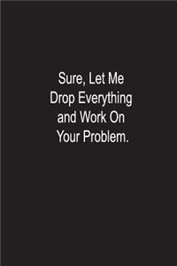 Sure' Let Me Drop Everything and Work On Your Problem.