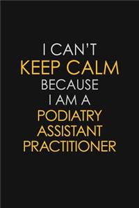 I Can't Keep Calm Because I Am A Podiatry Assistant Practitioner