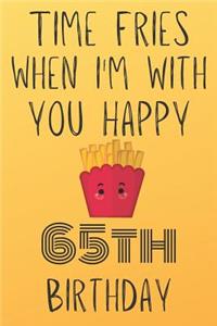 Time Fries When I'm With You Happy 65thBirthday