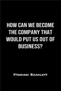 How Can We Become The Company That Would Put Us Out Of Business?