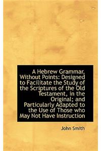 A Hebrew Grammar, Without Points: Designed to Facilitate the Study of the Scriptures of the Old Test