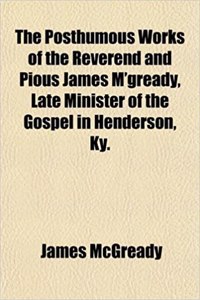 The Posthumous Works of the Reverend and Pious James M'Gready, Late Minister of the Gospel in Henderson, KY.