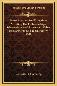 Trusts Statutes And Directions Affecting The Professorships, Scholarships And Prizes And Other Endowments Of The University (1857)