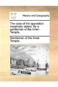 The Case of the Opposition Impartially Stated. by a Gentleman of the Inner-Temple.