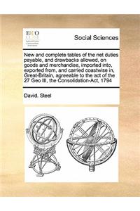 New and complete tables of the net duties payable, and drawbacks allowed, on goods and merchandise, imported into, exported from, and carried coastwise in, Great-Britain, agreeable to the act of the 27 Geo III, the Consolidation-Act, 1794