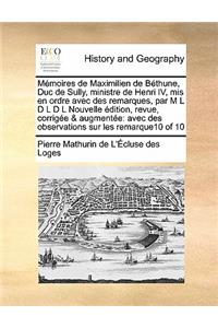 Mémoires de Maximilien de Béthune, Duc de Sully, ministre de Henri IV, mis en ordre avec des remarques, par M L D L D L Nouvelle édition, revue, corrigée & augmentée