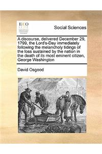 A discourse, delivered December 29, 1799, the Lord's-Day immediately following the melancholy tidings of the loss sustained by the nation in the death of its most eminent citizen, George Washington