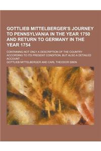 Gottlieb Mittelberger's Journey to Pennsylvania in the Year 1750 and Return to Germany in the Year 1754; Containing Not Only a Description of the Coun