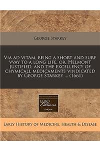 Via Ad Vitam, Being a Short and Sure Vvay to a Long Life, Or, Helmont Justified, and the Excellency of Chymicall Medicaments Vindicated by George Starkey ... (1661)