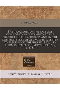 The Tragedies of the Last Age Consider'd and Examin'd by the Practice of the Ancients and by the Common Sense of All Ages in a Letter to Fleetwood Shepheard, Esq. / By Thomas Rymer, of Grays-Inn, Esq. (1678)