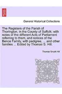 Registers of the Parish of Thorington, in the County of Suffolk; With Notes of the Different Acts of Parliament Referring to Them, and Notices of the Bence Family, with Pedigree, ... and Other Families ... Edited by Thomas S. Hill.