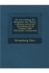Die Einweihung Der Neubauten Der Kaiser-Wilhlems-Universit T Strassburg 26-28 October 1884. Officieller Festbericht