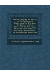 Pouvoir Du Pape Au Moyen GE Ou Recherches Historiques Sur L'Origine de La Souverainet Temporelle Du Saint-Si GE, Et Sur Le Droit Public Du Moyen GE, R