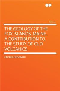 The Geology of the Fox Islands, Maine. a Contribution to the Study of Old Volcanics