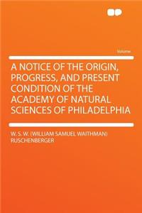 A Notice of the Origin, Progress, and Present Condition of the Academy of Natural Sciences of Philadelphia