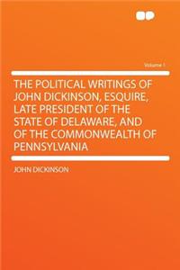 The Political Writings of John Dickinson, Esquire, Late President of the State of Delaware, and of the Commonwealth of Pennsylvania Volume 1