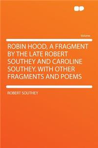 Robin Hood, a Fragment by the Late Robert Southey and Caroline Southey. with Other Fragments and Poems