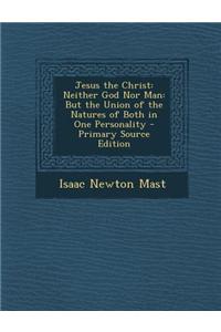 Jesus the Christ: Neither God Nor Man: But the Union of the Natures of Both in One Personality - Primary Source Edition