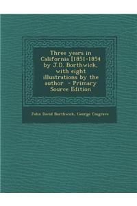 Three Years in California [1851-1854 by J.D. Borthwick, with Eight Illustrations by the Author - Primary Source Edition