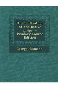 The Cultivation of the Native Grape - Primary Source Edition