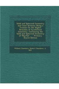 Solid and Spherical Geometry and Conic Sections: Being a Treatise on the Higher Branches of Synthetical Geometry, Containing the Solid and Spherical G