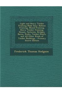 Light and Heavy Timber Framing Made Easy: Balloon Framing, Mixed Framing, Heavy Timber Framing, Houses, Factories, Bridges, Barns, Rinks, Timber-Roofs