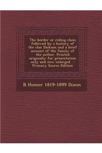 The Border or Riding Clans Followed by a History of the Clan Dickson and a Brief Account of the Family of the Author. Printed Originally for Presentat