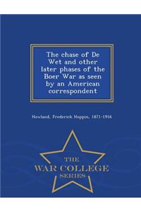 Chase of de Wet and Other Later Phases of the Boer War as Seen by an American Correspondent - War College Series