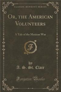 Or, the American Volunteers: A Tale of the Mexican War (Classic Reprint)