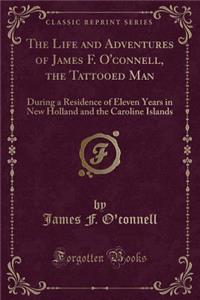 The Life and Adventures of James F. O'Connell, the Tattooed Man: During a Residence of Eleven Years in New Holland and the Caroline Islands (Classic Reprint)