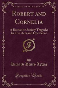 Robert and Cornelia: A Romantic Society Tragedy; In Five Acts and One Scene (Classic Reprint)