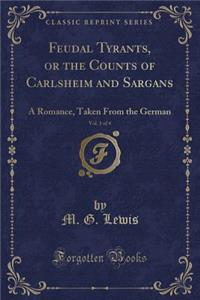 Feudal Tyrants, or the Counts of Carlsheim and Sargans, Vol. 1 of 4: A Romance, Taken from the German (Classic Reprint)