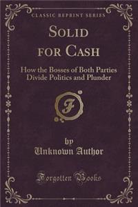 Solid for Cash: How the Bosses of Both Parties Divide Politics and Plunder (Classic Reprint)