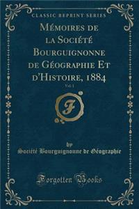 Mï¿½moires de la Sociï¿½tï¿½ Bourguignonne de Gï¿½ographie Et d'Histoire, 1884, Vol. 1 (Classic Reprint)
