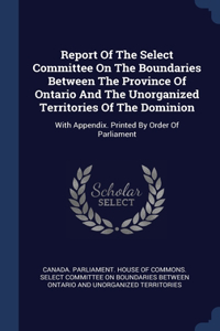 Report Of The Select Committee On The Boundaries Between The Province Of Ontario And The Unorganized Territories Of The Dominion