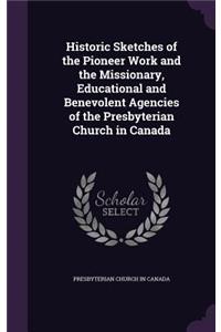 Historic Sketches of the Pioneer Work and the Missionary, Educational and Benevolent Agencies of the Presbyterian Church in Canada