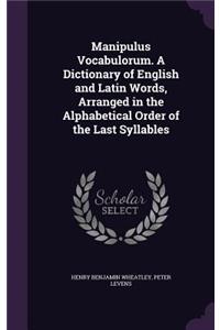 Manipulus Vocabulorum. a Dictionary of English and Latin Words, Arranged in the Alphabetical Order of the Last Syllables