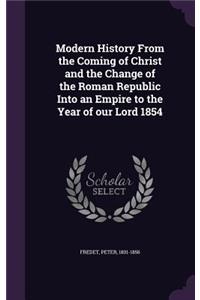 Modern History from the Coming of Christ and the Change of the Roman Republic Into an Empire to the Year of Our Lord 1854