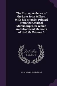 Correspondence of the Late John Wilkes, With his Friends, Printed From the Original Manuscripts, in Which are Introduced Memoirs of his Life Volume 3