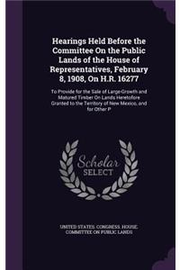 Hearings Held Before the Committee On the Public Lands of the House of Representatives, February 8, 1908, On H.R. 16277