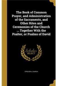 The Book of Common Prayer, and Administration of the Sacraments, and Other Rites and Ceremonies of the Church ... Together With the Psalter, or Psalms of David