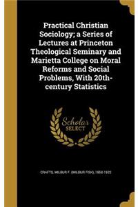 Practical Christian Sociology; A Series of Lectures at Princeton Theological Seminary and Marietta College on Moral Reforms and Social Problems, with 20th-Century Statistics