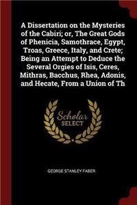 A Dissertation on the Mysteries of the Cabiri; Or, the Great Gods of Phenicia, Samothrace, Egypt, Troas, Greece, Italy, and Crete; Being an Attempt to Deduce the Several Orgies of Isis, Ceres, Mithras, Bacchus, Rhea, Adonis, and Hecate, from a Unio