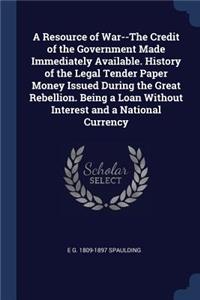 A Resource of War--The Credit of the Government Made Immediately Available. History of the Legal Tender Paper Money Issued During the Great Rebellion. Being a Loan Without Interest and a National Currency