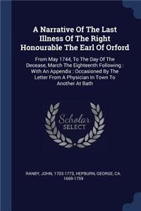 A Narrative Of The Last Illness Of The Right Honourable The Earl Of Orford: From May 1744, To The Day Of The Decease, March The Eighteenth Following: With An Appendix: Occasioned By The Letter From A Physician In Town To Ano